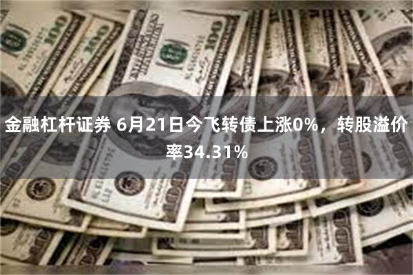 金融杠杆证券 6月21日今飞转债上涨0%，转股溢价率34.31%