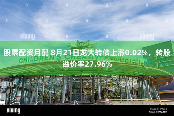 股票配资月配 8月21日龙大转债上涨0.02%，转股溢价率2