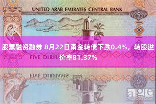 股票融资融券 8月22日甬金转债下跌0.4%，转股溢价率81