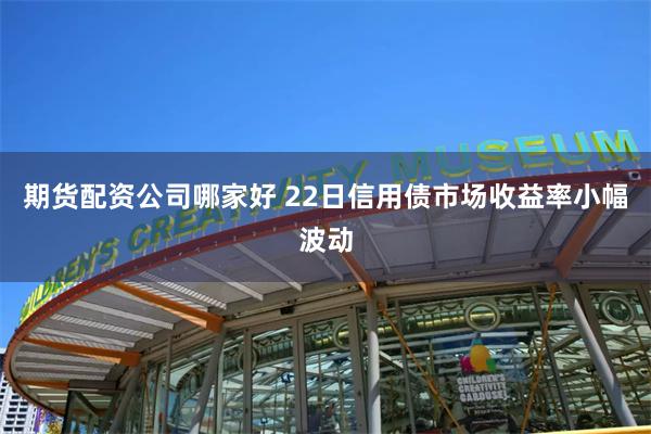 期货配资公司哪家好 22日信用债市场收益率小幅波动