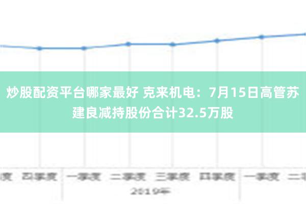 炒股配资平台哪家最好 克来机电：7月15日高管苏建良减持股份合计32.5万股