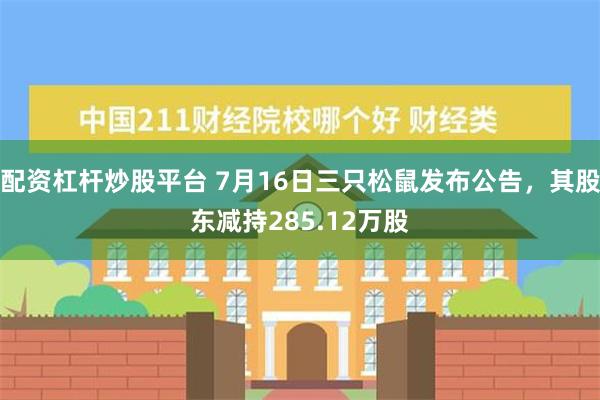 配资杠杆炒股平台 7月16日三只松鼠发布公告，其股东减持285.12万股