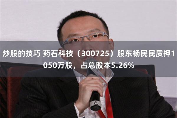 炒股的技巧 药石科技（300725）股东杨民民质押1050万股，占总股本5.26%