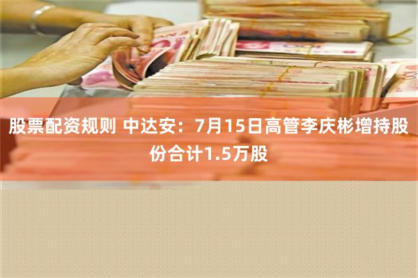 股票配资规则 中达安：7月15日高管李庆彬增持股份合计1.5万股