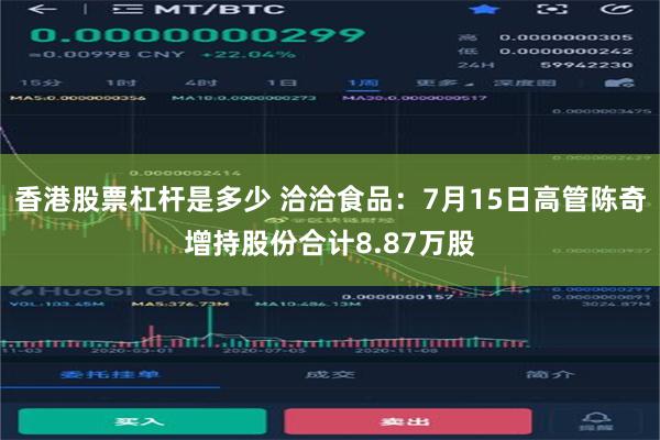 香港股票杠杆是多少 洽洽食品：7月15日高管陈奇增持股份合计8.87万股