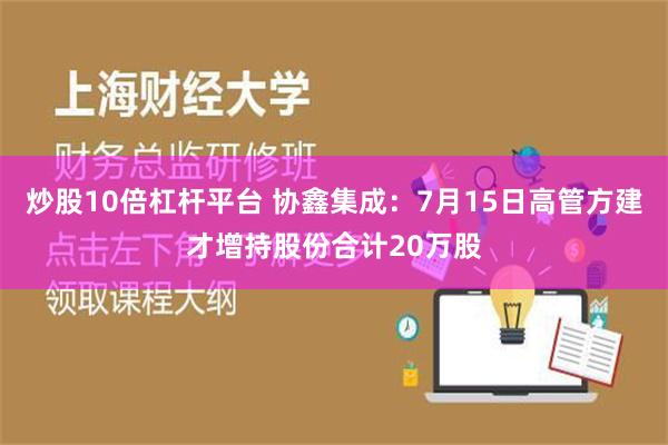 炒股10倍杠杆平台 协鑫集成：7月15日高管方建才增持股份合计20万股