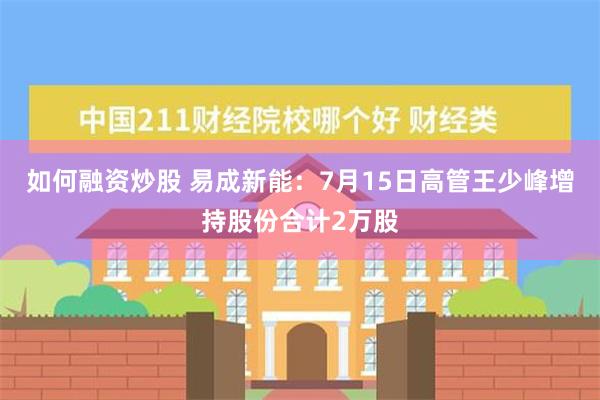 如何融资炒股 易成新能：7月15日高管王少峰增持股份合计2万股