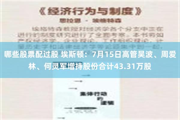 哪些股票配过股 埃斯顿：7月15日高管吴波、周爱林、何灵军增持股份合计43.31万股