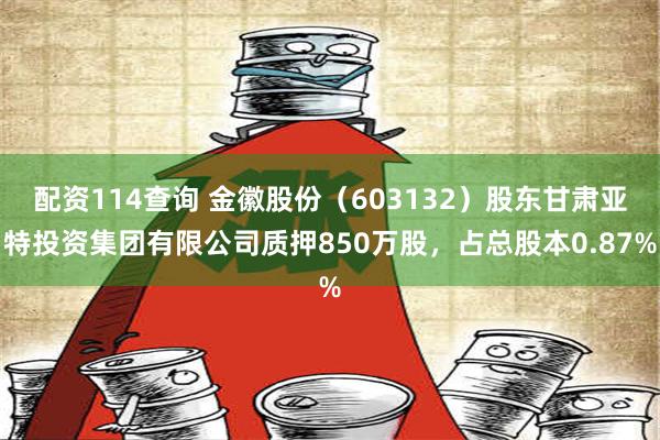 配资114查询 金徽股份（603132）股东甘肃亚特投资集团有限公司质押850万股，占总股本0.87%