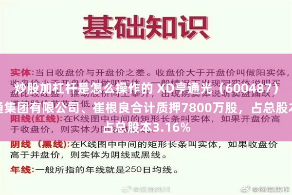 炒股加杠杆是怎么操作的 XD亨通光（600487）股东亨通集团有限公司、崔根良合计质押7800万股，占总股本3.16%