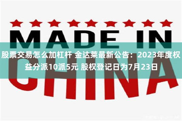 股票交易怎么加杠杆 金达莱最新公告：2023年度权益分派10派5元 股权登记日为7月23日