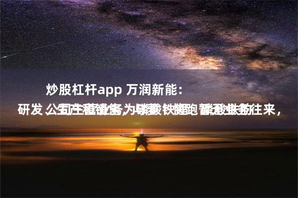 炒股杠杆app 万润新能：
公司主营业务为磷酸铁锂、磷酸铁的研发、生产和销售，与萝卜快跑暂无业务往来，