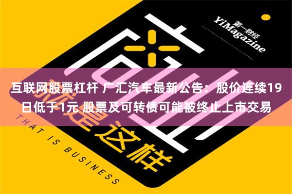 互联网股票杠杆 广汇汽车最新公告：股价连续19日低于1元 股票及可转债可能被终止上市交易