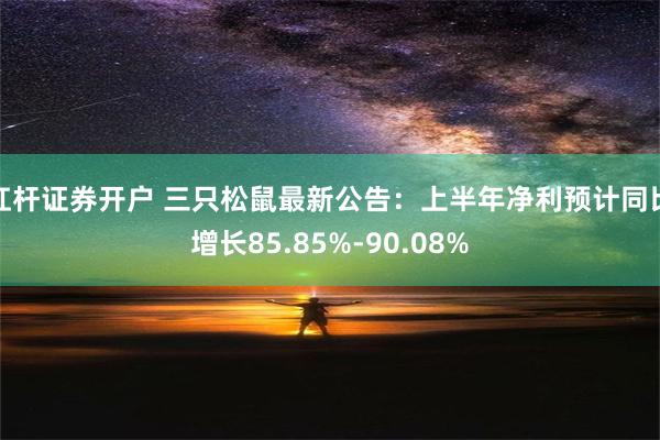 杠杆证券开户 三只松鼠最新公告：上半年净利预计同比增长85.85%-90.08%