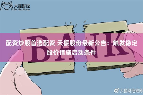 配资炒股首选配资 天振股份最新公告：触发稳定股价措施启动条件