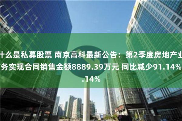 什么是私募股票 南京高科最新公告：第2季度房地产业务实现合同销售金额8889.39万元 同比减少91.14%