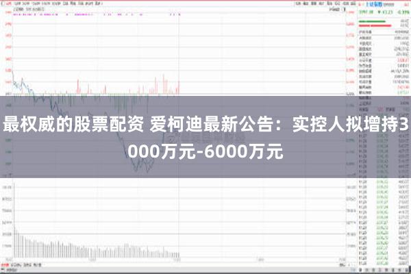 最权威的股票配资 爱柯迪最新公告：实控人拟增持3000万元-6000万元