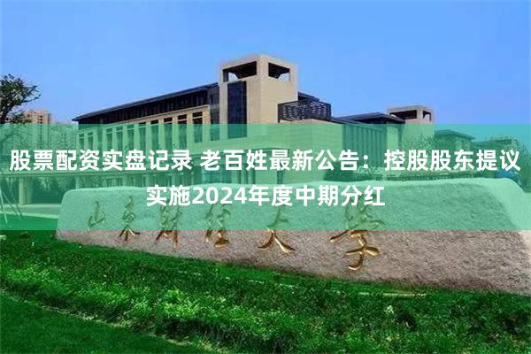 股票配资实盘记录 老百姓最新公告：控股股东提议实施2024年度中期分红