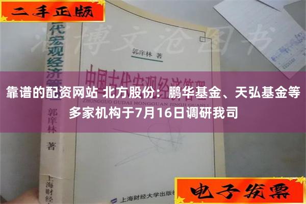 靠谱的配资网站 北方股份：鹏华基金、天弘基金等多家机构于7月16日调研我司