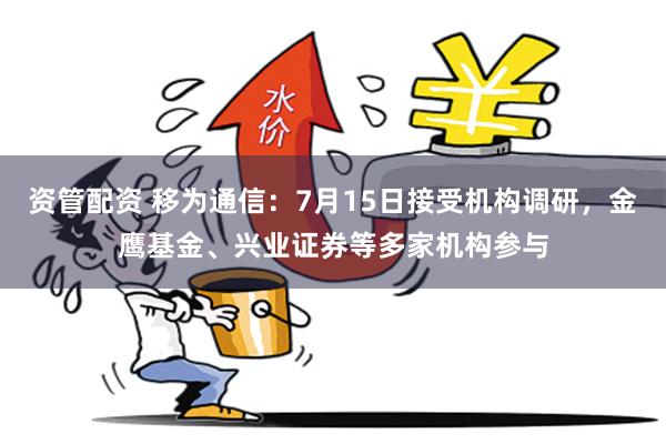 资管配资 移为通信：7月15日接受机构调研，金鹰基金、兴业证券等多家机构参与