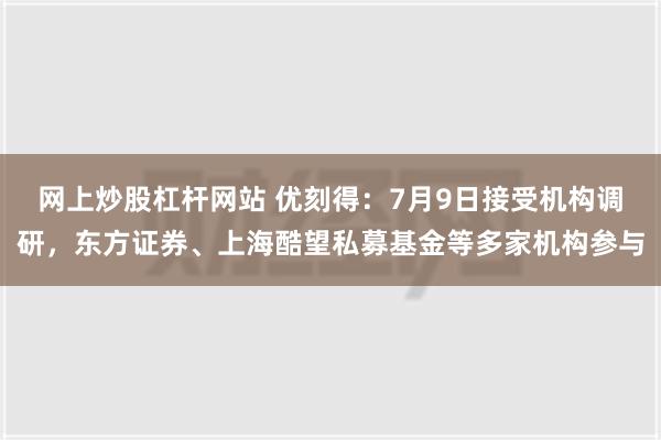 网上炒股杠杆网站 优刻得：7月9日接受机构调研，东方证券、上海酷望私募基金等多家机构参与