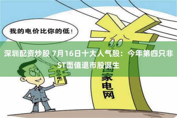 深圳配资炒股 7月16日十大人气股：今年第四只非ST面值退市股诞生