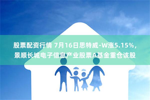 股票配资行情 7月16日思特威-W涨5.15%，景顺长城电子信息产业股票A基金重仓该股