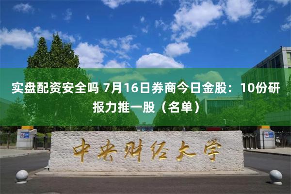 实盘配资安全吗 7月16日券商今日金股：10份研报力推一股（名单）