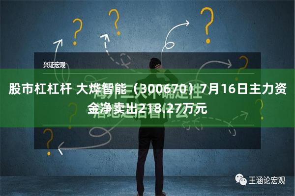 股市杠杠杆 大烨智能（300670）7月16日主力资金净卖出218.27万元