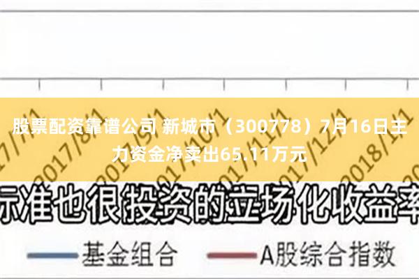 股票配资靠谱公司 新城市（300778）7月16日主力资金净卖出65.11万元