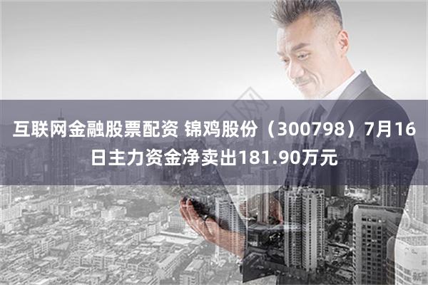 互联网金融股票配资 锦鸡股份（300798）7月16日主力资金净卖出181.90万元