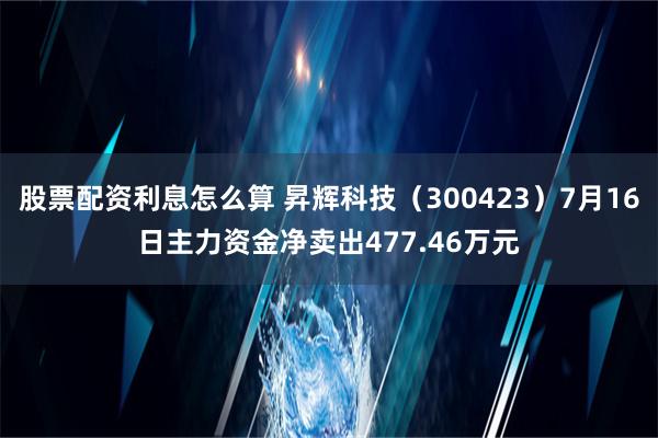 股票配资利息怎么算 昇辉科技（300423）7月16日主力资金净卖出477.46万元