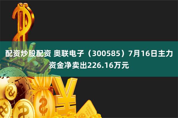 配资炒股配资 奥联电子（300585）7月16日主力资金净卖出226.16万元