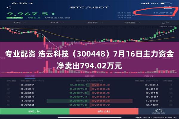 专业配资 浩云科技（300448）7月16日主力资金净卖出794.02万元