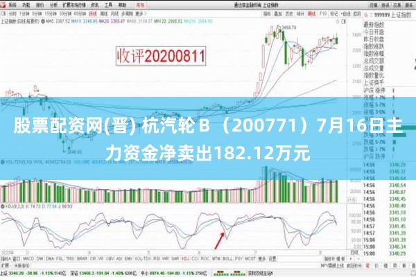 股票配资网(晋) 杭汽轮Ｂ（200771）7月16日主力资金净卖出182.12万元