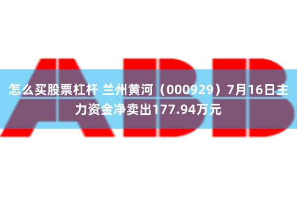 怎么买股票杠杆 兰州黄河（000929）7月16日主力资金净卖出177.94万元