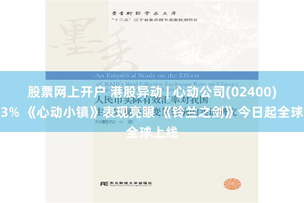 股票网上开户 港股异动 | 心动公司(02400)涨超3% 《心动小镇》表现亮眼 《铃兰之剑》今日起全球上线