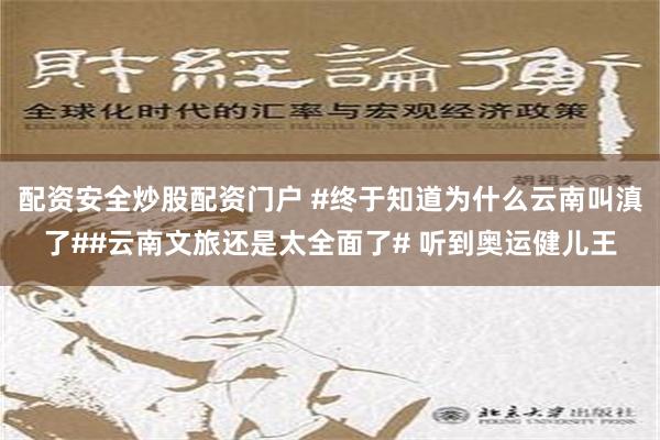 配资安全炒股配资门户 #终于知道为什么云南叫滇了##云南文旅还是太全面了# 听到奥运健儿王