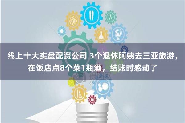 线上十大实盘配资公司 3个退休阿姨去三亚旅游，在饭店点8个菜1瓶酒，结账时感动了