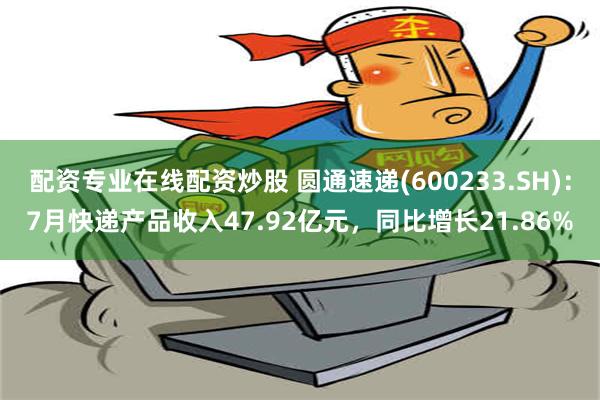 配资专业在线配资炒股 圆通速递(600233.SH)：7月快递产品收入47.92亿元，同比增长21.86%