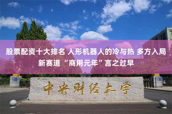 股票配资十大排名 人形机器人的冷与热 多方入局新赛道 “商用元年”言之过早