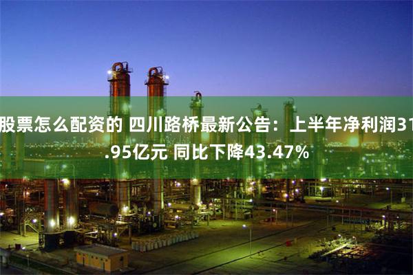 股票怎么配资的 四川路桥最新公告：上半年净利润31.95亿元 同比下降43.47%