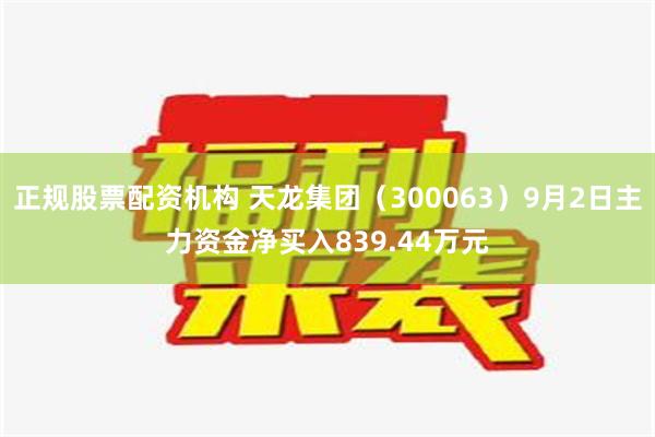 正规股票配资机构 天龙集团（300063）9月2日主力资金净买入839.44万元