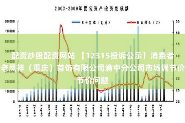 配资炒股配资网站 【12315投诉公示】消费者投诉老凤祥（重庆）首饰有限公司渝中分公司市场调节价问题