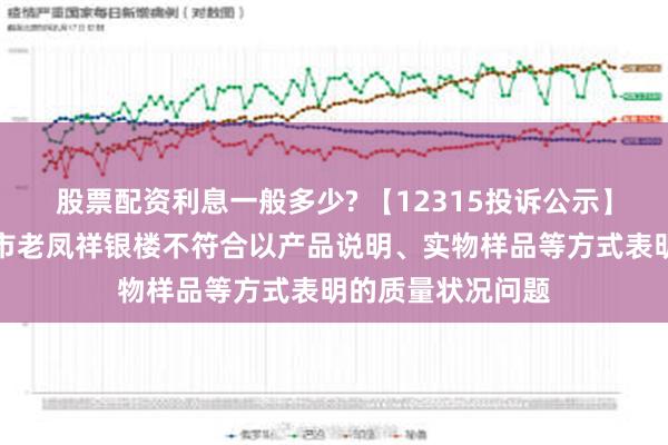 股票配资利息一般多少? 【12315投诉公示】消费者投诉晋城市老凤祥银楼不符合以产品说明、实物样品等方式表明的质量状况问题