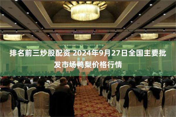 排名前三炒股配资 2024年9月27日全国主要批发市场鸭梨价格行情