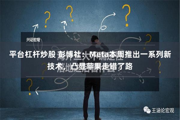 平台杠杆炒股 彭博社：Meta本周推出一系列新技术，凸显苹果走错了路