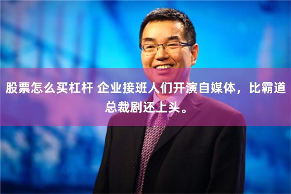 股票怎么买杠杆 企业接班人们开演自媒体，比霸道总裁剧还上头。