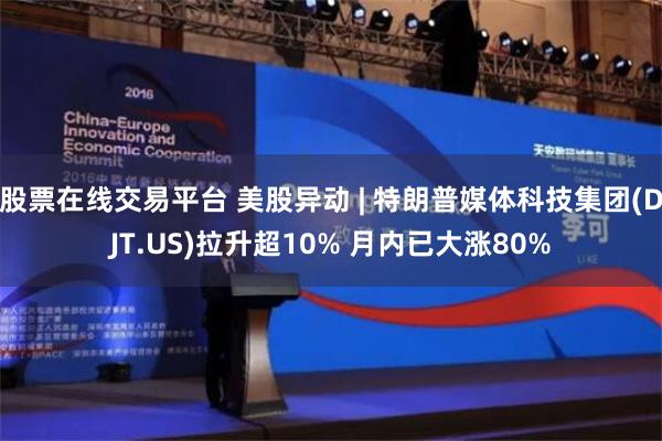 股票在线交易平台 美股异动 | 特朗普媒体科技集团(DJT.US)拉升超10% 月内已大涨80%