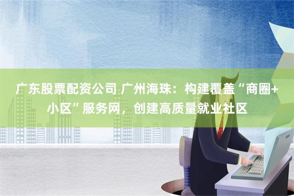 广东股票配资公司 广州海珠：构建覆盖“商圈+小区”服务网，创建高质量就业社区